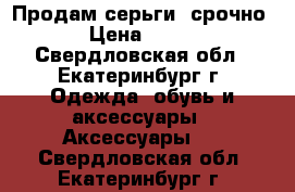 Продам серьги, срочно › Цена ­ 350 - Свердловская обл., Екатеринбург г. Одежда, обувь и аксессуары » Аксессуары   . Свердловская обл.,Екатеринбург г.